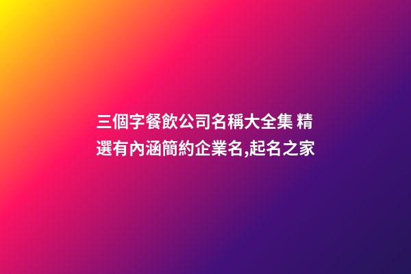 三個字餐飲公司名稱大全集 精選有內涵簡約企業名,起名之家-第1張-公司起名-玄機派